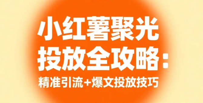 【视频教程】小红书聚光投放全攻略：精准引流+爆文投放技巧