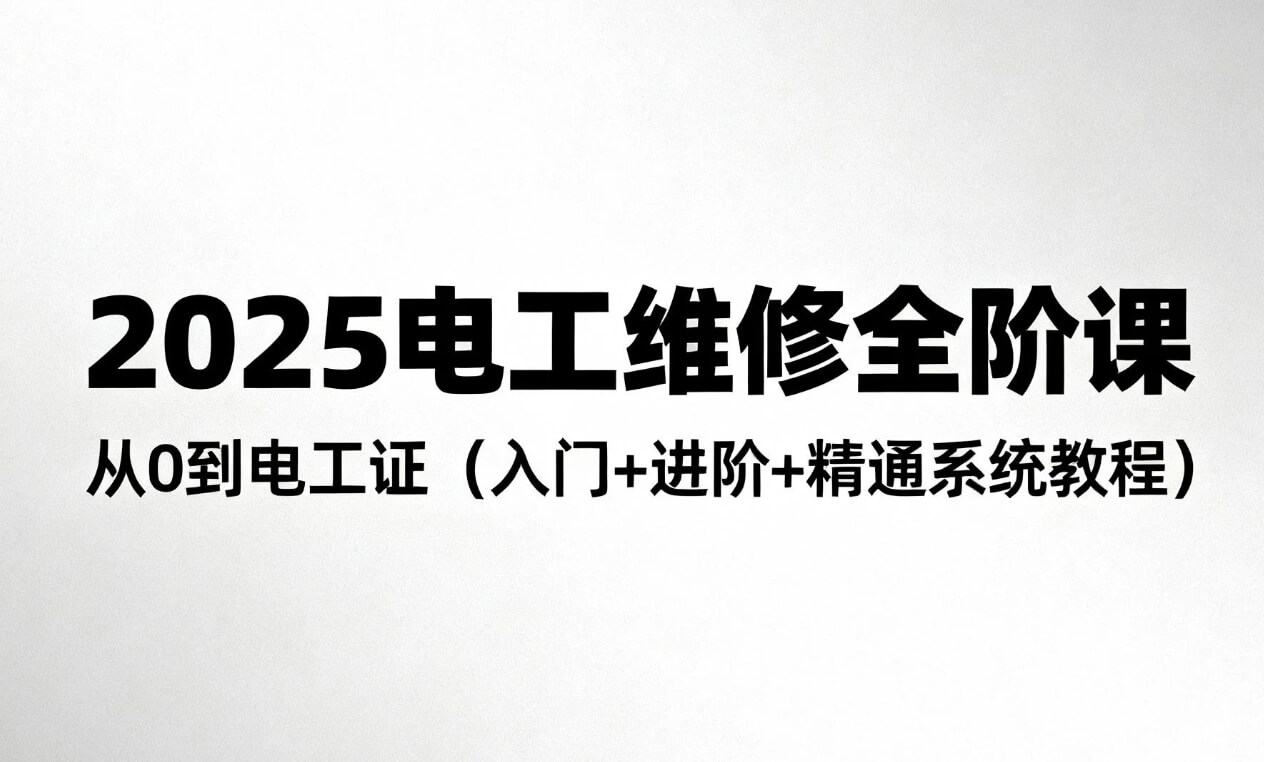 2025 【电工维修全阶课】从0到电工证（入门+进阶+精通系统教程） [3.5GB]